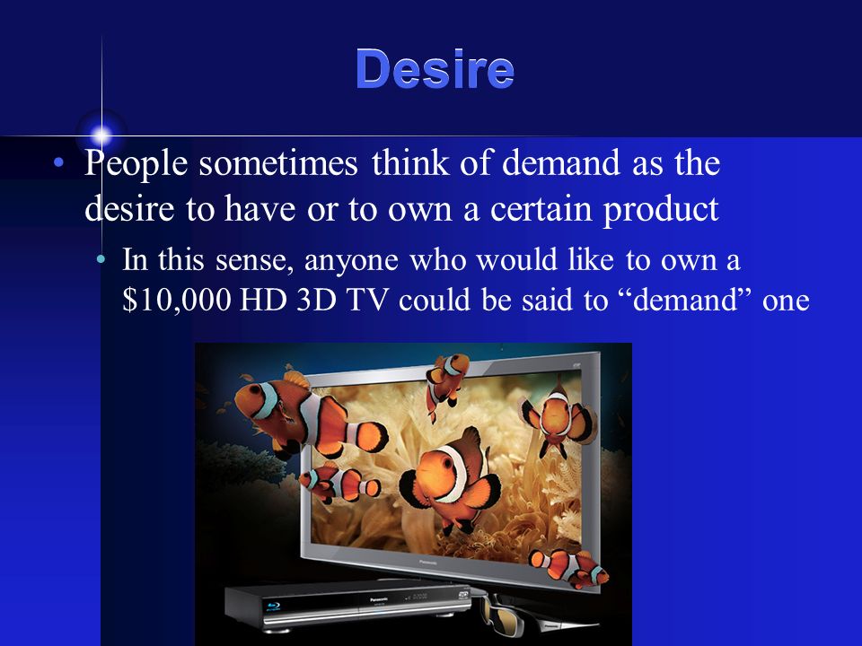 Desire People sometimes think of demand as the desire to have or to own a certain product In this sense, anyone who would like to own a $10,000 HD 3D TV could be said to demand one