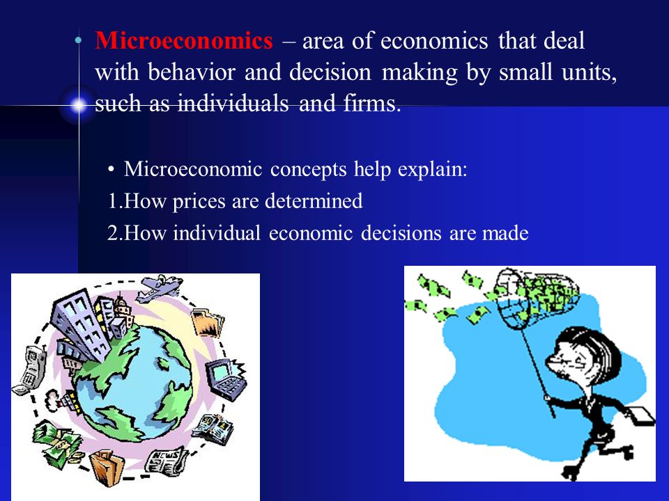 Microeconomics – area of economics that deal with behavior and decision making by small units, such as individuals and firms.